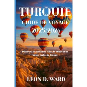WARD, LEON D TURQUIE GUIDE DE VOYAGE 2025/2026: Découvrez les meilleures villes, la culture et les trésors cachés de Turquie WARD, LEON D TURQUIE GUIDE DE VOYAGE 2025/2026: Découvrez les meilleures villes, la culture et les trésors cachés de Turquie
