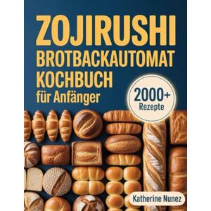 Nunez, Katherine Zojirushi Brotbackautomat Kochbuch für Anfänger: Schritt-für-Schritt-Anleitung zum Backen von perfektem Brot, Sauerteig und mehr mit Ihrer Zojirushi-Maschine Nunez, Katherine Zojirushi Brotbackautomat Kochbuch für Anfänger: Schritt-für-Schritt-Anleitung zum Backen von perfektem Brot, Sauerteig und mehr mit Ihrer Zojirushi-Maschine