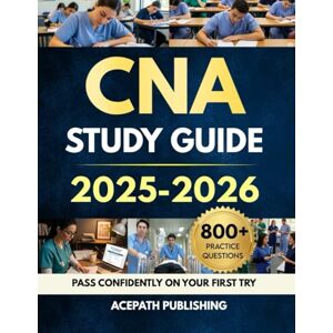 Publishing, Acepath CNA STUDY GUIDE 2025-2026: Pass Your Exam Confidently on your First Try with 800+ Practice Questions, 12 Full-Length Tests, Clear Lessons, and detailed explanations. Publishing, Acepath CNA STUDY GUIDE 2025-2026: Pass Your Exam Confidently on your First Try with 800+ Practice Questions, 12 Full-Length Tests, Clear Lessons, and detailed explanations.