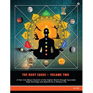 Alok The Root Cause Volume Two: A Peer into Maya (illusion) of the Higher World through Ayurveda Yoga Astrology and Beyond for a Blissful Life Alok The Root Cause Volume Two: A Peer into Maya (illusion) of the Higher World through Ayurveda Yoga Astrology and Beyond for a Blissful Life