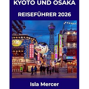 Mercer, Isla KYOTO UND OSAKA REISEFÜHRER 2026: Wo zeitlose Traditionen auf moderne Dynamik treffen – Tempel, Küche, Shopping und versteckte Juwelen Mercer, Isla KYOTO UND OSAKA REISEFÜHRER 2026: Wo zeitlose Traditionen auf moderne Dynamik treffen – Tempel, Küche, Shopping und versteckte Juwelen