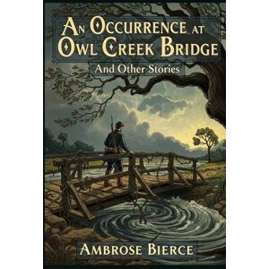 AMBROSE BIERCE An Occurrence at Owl Creek Bridge And Other Stories AMBROSE BIERCE An Occurrence at Owl Creek Bridge And Other Stories