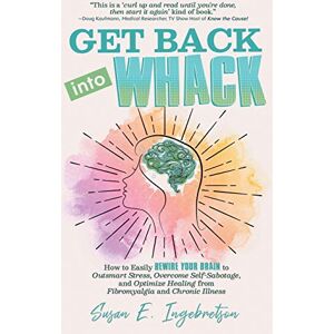 Ingebretson, Susan E. Get Back into Whack: How to Easily Rewire Your Brain to Outsmart Stress, Overcome Self-Sabotage, and Optimize Healing from Fibromyalgia and Chronic Illness Ingebretson, Susan E. Get Back into Whack: How to Easily Rewire Your Brain to Outsmart Stress, Overcome Self-Sabotage, and Optimize Healing from Fibromyalgia and Chronic Illness
