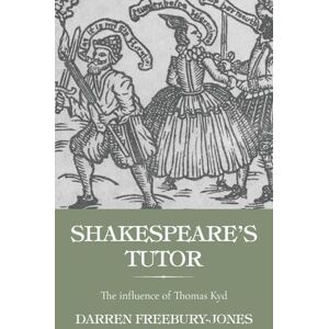 Darren Freebury-Jones Shakespeare's tutor: The Influence of Thomas Kyd Darren Freebury-Jones Shakespeare's tutor: The Influence of Thomas Kyd