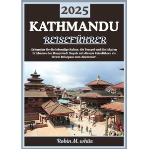 M. White, Robin KATHMANDU REISEFÜHRER 2025: Erkundung der pulsierenden Hauptstadt Nepals: Kultur, Tempel, Trekking-Ziele und lokale Erlebnisse in Kathmandu (Robin M. Whites ultimative Reise- und Touristenführer) M. White, Robin KATHMANDU REISEFÜHRER 2025: Erkundung der pulsierenden Hauptstadt Nepals: Kultur, Tempel, Trekking-Ziele und lokale Erlebnisse in Kathmandu (Robin M. Whites ultimative Reise- und Touristenführer)