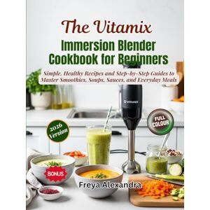 Freya The Vitamix Immersion Blender Cookbook for Beginners: Simple, Healthy Recipes and Step‑by‑Step Guides to Master Smoothies, Soups, Sauces, and Everyday Meals Freya The Vitamix Immersion Blender Cookbook for Beginners: Simple, Healthy Recipes and Step‑by‑Step Guides to Master Smoothies, Soups, Sauces, and Everyday Meals