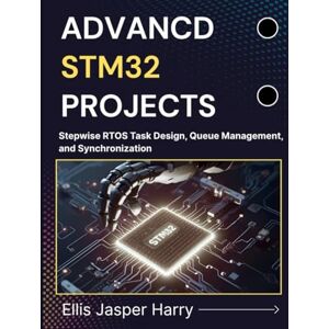 Harry, Ellis Jasper ADVANCED STM32 PROJECTS: Stepwise RTOS Task Design, Queue Management, and Synchronization (Embedded Systems) Harry, Ellis Jasper ADVANCED STM32 PROJECTS: Stepwise RTOS Task Design, Queue Management, and Synchronization (Embedded Systems)