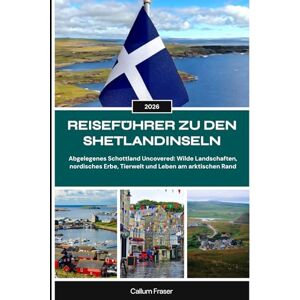 Fraser, Callum REISEFÜHRER ZU DEN SHETLANDINSELN 2026: Abgelegenes Schottland Uncovered: Wilde Landschaften, nordisches Erbe, Tierwelt und Leben am arktischen Rand Fraser, Callum REISEFÜHRER ZU DEN SHETLANDINSELN 2026: Abgelegenes Schottland Uncovered: Wilde Landschaften, nordisches Erbe, Tierwelt und Leben am arktischen Rand