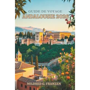 Franzen, Mildred G. GUIDE DE VOYAGE ANDALOUSIE 2026: Plongez dans les traditions vibrantes et les paysages époustouflants du sud de l'Espagne Franzen, Mildred G. GUIDE DE VOYAGE ANDALOUSIE 2026: Plongez dans les traditions vibrantes et les paysages époustouflants du sud de l'Espagne