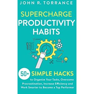 Torrance, John R. Supercharge Productivity Habits: 50+ Simple Hacks to Organize Your Tasks, Overcome Procrastination, Increase Efficiency and Work Smarter to Become a Top Performer Torrance, John R. Supercharge Productivity Habits: 50+ Simple Hacks to Organize Your Tasks, Overcome Procrastination, Increase Efficiency and Work Smarter to Become a Top Performer
