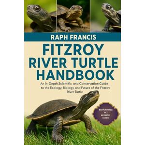 FRANCIS, RAPH FITZROY RIVER TURTLE HANDBOOK: An In-Depth Scientific and Conservation Guide to the Ecology, Biology, and Future of the Fitzroy River Turtle FRANCIS, RAPH FITZROY RIVER TURTLE HANDBOOK: An In-Depth Scientific and Conservation Guide to the Ecology, Biology, and Future of the Fitzroy River Turtle