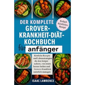 LAWRENCE, ISAAC DER KOMPLETTE GROVER-KRANKHEIT-DIÄT-KOCHBUCH FÜR ANFÄNGER: Köstliche Rezepte und Lebensstrategien, die den Körper nähren, von innen heraus heilen und Grovers-Krankheit natürlich managen LAWRENCE, ISAAC DER KOMPLETTE GROVER-KRANKHEIT-DIÄT-KOCHBUCH FÜR ANFÄNGER: Köstliche Rezepte und Lebensstrategien, die den Körper nähren, von innen heraus heilen und Grovers-Krankheit natürlich managen