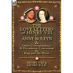 Henry VIII King of England The Love Letters of Henry VIII to Anne Boleyn & Other Correspondence & Documents Concerning the King and His Wives Henry VIII King of England The Love Letters of Henry VIII to Anne Boleyn & Other Correspondence & Documents Concerning the King and His Wives