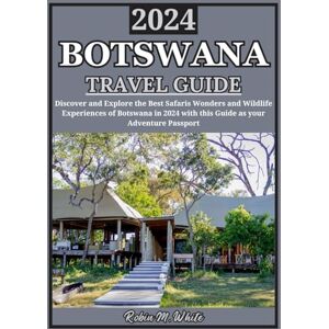 M. White, Robin BOTSWANA TRAVEL GUIDE 2024: Discover the Wonders of Botswana in 2024: An in-depth Explorations to the Best Safaris, Wildlife Experiences, and Hidden ... White's Ultimate Travel and Tourist Guides) M. White, Robin BOTSWANA TRAVEL GUIDE 2024: Discover the Wonders of Botswana in 2024: An in-depth Explorations to the Best Safaris, Wildlife Experiences, and Hidden ... White's Ultimate Travel and Tourist Guides)