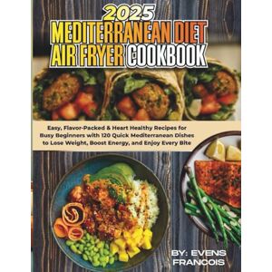 FRANCOIS, EVENS 2025 MEDITERRANEAN DIET AIR FRYER COOKBOOK: Easy, Flavor-packed & Heart Healthy recipes for Busy Beginners with 120 Quick Mediterranean Dishes to Lose Weight, Boost Energy, and Enjoy Bite! FRANCOIS, EVENS 2025 MEDITERRANEAN DIET AIR FRYER COOKBOOK: Easy, Flavor-packed & Heart Healthy recipes for Busy Beginners with 120 Quick Mediterranean Dishes to Lose Weight, Boost Energy, and Enjoy Bite!
