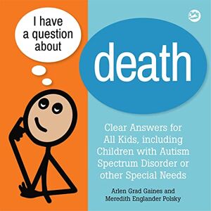 Arlen Grad Gaines and Meredith Englander Polsky I Have a Question about Death: Clear Answers for All Kids, including Children with Autism Spectrum Disorder or other Special Needs: 1 Arlen Grad Gaines and Meredith Englander Polsky I Have a Question about Death: Clear Answers for All Kids, including Children with Autism Spectrum Disorder or other Special Needs: 1