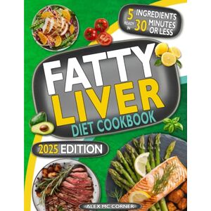 Mc Corner, Alex Fatty Liver Diet Cookbook: The Most Complete Step-By-Step Guide with 365 Days of Healthy Recipes to Purify Your Liver to Regain Health and Energy. Up to 5 Ingredients to Cook in 30 Mins or Less Mc Corner, Alex Fatty Liver Diet Cookbook: The Most Complete Step-By-Step Guide with 365 Days of Healthy Recipes to Purify Your Liver to Regain Health and Energy. Up to 5 Ingredients to Cook in 30 Mins or Less