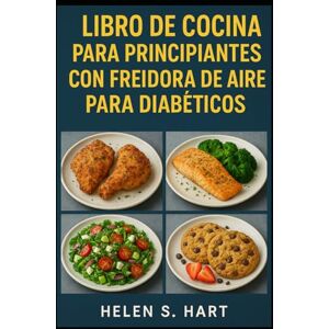 Hart, Helen S. LIBRO DE COCINA PARA PRINCIPIANTES CON FREIDORA DE AIRE PARA DIABÉTICOS: Cocina Rápida, Saludable y Deliciosa para Personas con Diabetes Hart, Helen S. LIBRO DE COCINA PARA PRINCIPIANTES CON FREIDORA DE AIRE PARA DIABÉTICOS: Cocina Rápida, Saludable y Deliciosa para Personas con Diabetes