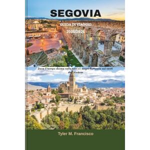Francisco, Tyler M. SEGOVIA GUIDA DI VIAGGIO 2025/2026: Dove il tempo dorme nelle torri e i sogni fluttuano sui venti dell'Alcázar Francisco, Tyler M. SEGOVIA GUIDA DI VIAGGIO 2025/2026: Dove il tempo dorme nelle torri e i sogni fluttuano sui venti dell'Alcázar