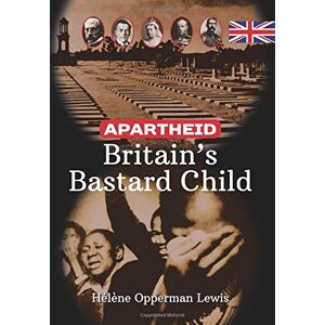 Lewis, Hélène Opperman Apartheid Britain's Bastard Child Lewis, Hélène Opperman Apartheid Britain's Bastard Child