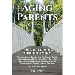 Jeffrey, Des AGING PARENTS THE CAREGIVING TIPPING POINT: A COMPASSIONATE, ROADMAP FOR FAMILIES SUDDENLY RESPONSIBLE FOR A LOVED ONE’S CARE—SPOT EARLY SIGNS, MAKE INFORMED DECISIONS Jeffrey, Des AGING PARENTS THE CAREGIVING TIPPING POINT: A COMPASSIONATE, ROADMAP FOR FAMILIES SUDDENLY RESPONSIBLE FOR A LOVED ONE’S CARE—SPOT EARLY SIGNS, MAKE INFORMED DECISIONS