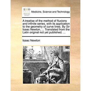 Newton, Isaac A Treatise of the Method of Fluxions and Infinite Series, with Its Application to the Geometry of Curve Lines. by Sir Isaac Newton, ... Translated from the Latin Original Not Yet Published. ... Newton, Isaac A Treatise of the Method of Fluxions and Infinite Series, with Its Application to the Geometry of Curve Lines. by Sir Isaac Newton, ... Translated from the Latin Original Not Yet Published. ...