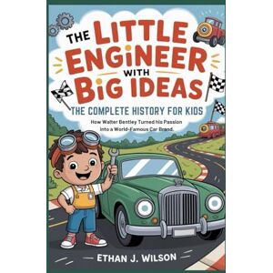 Wilson THE LITTLE ENGINEER WITH BIG IDEAS: The Complete History for Kids: How Walter Bentley Turned His Passion into a World-Famous Car Brand Wilson THE LITTLE ENGINEER WITH BIG IDEAS: The Complete History for Kids: How Walter Bentley Turned His Passion into a World-Famous Car Brand