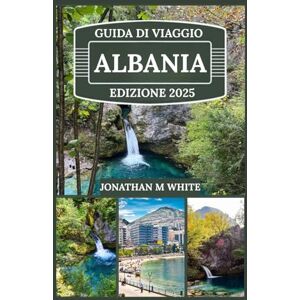 White, Jonathan m ALBANIA GUIDA DI VIAGGIO 2025: Esplora antiche meraviglie, spiagge nascoste e segreti locali nel paradiso incontaminato d'Europa White, Jonathan m ALBANIA GUIDA DI VIAGGIO 2025: Esplora antiche meraviglie, spiagge nascoste e segreti locali nel paradiso incontaminato d'Europa