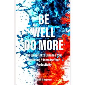 Al Maghraby, Sherif Be Well. Do More: The blueprint to enhance your wellbeing and increase your productivity Al Maghraby, Sherif Be Well. Do More: The blueprint to enhance your wellbeing and increase your productivity