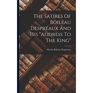 Despréaux, Nicolas Boileau The Satires Of Boileau Despréaux And His "address To The King Despréaux, Nicolas Boileau The Satires Of Boileau Despréaux And His "address To The King