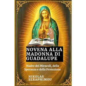 SERAPHIMOU, NIKOLAS NOVENA ALLA MADONNA DI GUADALUPE: Madre dei Miracoli, della Speranza e della Protezione (PRAYERS WITHOUT BORDERS NOVENA SERIES) SERAPHIMOU, NIKOLAS NOVENA ALLA MADONNA DI GUADALUPE: Madre dei Miracoli, della Speranza e della Protezione (PRAYERS WITHOUT BORDERS NOVENA SERIES)