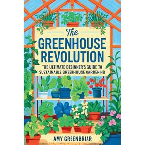 Greenbriar, Amy The Greenhouse Revolution: The Ultimate Beginner's Guide to Sustainable Greenhouse Gardening: Build, Maintain, and Harvest Year-Round with Eco-Friendly Practices Greenbriar, Amy The Greenhouse Revolution: The Ultimate Beginner's Guide to Sustainable Greenhouse Gardening: Build, Maintain, and Harvest Year-Round with Eco-Friendly Practices