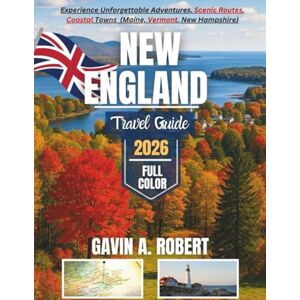A. ROBERT, GAVIN NEW ENGLAND TRAVEL GUIDE 2026 FULL COLOR: Experience Unforgettable Adventures, Scenic Routes, Coastal Towns, and Fall Foliage Destinations Across all Six State A. ROBERT, GAVIN NEW ENGLAND TRAVEL GUIDE 2026 FULL COLOR: Experience Unforgettable Adventures, Scenic Routes, Coastal Towns, and Fall Foliage Destinations Across all Six State