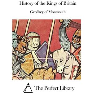 Monmouth, Geoffrey of History of the Kings of Britain (Perfect Library) Monmouth, Geoffrey of History of the Kings of Britain (Perfect Library)