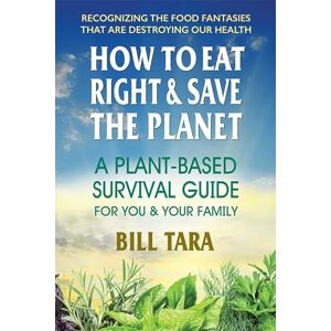 Bill Tara How to Eat Right & Save the Planet: A Plant-Based Survival Guide for You & Your Family Bill Tara How to Eat Right & Save the Planet: A Plant-Based Survival Guide for You & Your Family