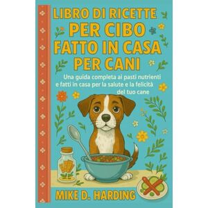 HARDING, MR MIKE D. LIBRO DI RICETTE PER CIBO FATTO IN CASA PER CANI: Una guida completa ai pasti nutrienti e fatti in casa per la salute e la felicità del tuo cane HARDING, MR MIKE D. LIBRO DI RICETTE PER CIBO FATTO IN CASA PER CANI: Una guida completa ai pasti nutrienti e fatti in casa per la salute e la felicità del tuo cane