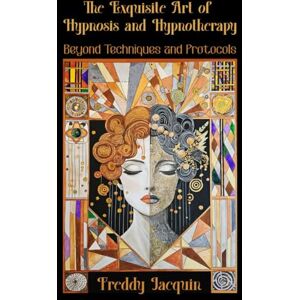 Jacquin BSc, Mr Freddy H The Exquisite Art of Hypnosis and Hypnotherapy: Beyond Techniques and Protocols Jacquin BSc, Mr Freddy H The Exquisite Art of Hypnosis and Hypnotherapy: Beyond Techniques and Protocols