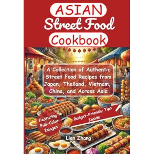 Zhang, Lian Asian Street Food Cookbook: A Collection of Authentic Street Food Recipes from Japan, Thailand, Vietnam, China, and Across Asia Zhang, Lian Asian Street Food Cookbook: A Collection of Authentic Street Food Recipes from Japan, Thailand, Vietnam, China, and Across Asia