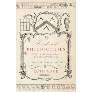 Mack, Ruth Handicraft Philosophies: Craft, Representation, and Social Knowledge in Eighteenth-Century Britain Mack, Ruth Handicraft Philosophies: Craft, Representation, and Social Knowledge in Eighteenth-Century Britain
