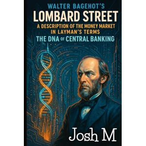 M, Josh Walter Bagehot's Lombard Street-A Description of the Money Market in Layman's Terms: The DNA of Central Banking (Economic Theory In Layman’s Terms) M, Josh Walter Bagehot's Lombard Street-A Description of the Money Market in Layman's Terms: The DNA of Central Banking (Economic Theory In Layman’s Terms)