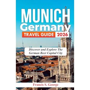 S. George, Francis MUNICH GERMANY TRAVEL GUIDE 2026: Discover and Explore the German Beer Capital City (The Traveler Trails of Discovery) S. George, Francis MUNICH GERMANY TRAVEL GUIDE 2026: Discover and Explore the German Beer Capital City (The Traveler Trails of Discovery)