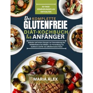 ALEX, MARIA DAS KOMPLETTE GLUTENFREIE DIÄT-KOCHBUCH FÜR ANFÄNGER: Einfache und leckere Rezepte zur Unterstützung des Wohlbefindens bei Zöliakie, zur Vermeidung von Auslösern und für ein selbstbewusstes Essen ALEX, MARIA DAS KOMPLETTE GLUTENFREIE DIÄT-KOCHBUCH FÜR ANFÄNGER: Einfache und leckere Rezepte zur Unterstützung des Wohlbefindens bei Zöliakie, zur Vermeidung von Auslösern und für ein selbstbewusstes Essen