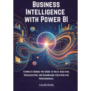ROSS, CALEB Business Intelligence with Power BI: Complete Hands-On Guide to Data Analysis, Visualization, and Dashboard Creation for Professionals ROSS, CALEB Business Intelligence with Power BI: Complete Hands-On Guide to Data Analysis, Visualization, and Dashboard Creation for Professionals