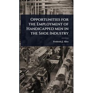 Allen, Frederick J 1864-1927 Opportunities for the Employment of Handicapped men in the Shoe Industry Allen, Frederick J 1864-1927 Opportunities for the Employment of Handicapped men in the Shoe Industry