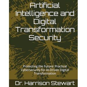Stewart, Dr Harrison Artificial Intelligence and Digital Transformation Security: Protecting the Future: Practical Cybersecurity for AI-Driven Digital Transformation Stewart, Dr Harrison Artificial Intelligence and Digital Transformation Security: Protecting the Future: Practical Cybersecurity for AI-Driven Digital Transformation