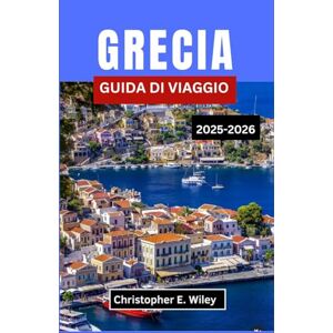 E. Wiley, Christopher GRECIA GUIDA DI VIAGGIO 2025-2026: Alla Scoperta Di Antiche Meraviglie, Bellezze Costiere E Tradizioni Viventi E. Wiley, Christopher GRECIA GUIDA DI VIAGGIO 2025-2026: Alla Scoperta Di Antiche Meraviglie, Bellezze Costiere E Tradizioni Viventi