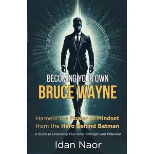Naor, Idan Becoming Your Own Bruce Wayne: Harness the Power of Mindset from the Hero Behind Batman Naor, Idan Becoming Your Own Bruce Wayne: Harness the Power of Mindset from the Hero Behind Batman