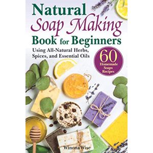Wise, Winona The Natural Soap Making Book for Beginners: Do-It-Yourself Soaps Using All-Natural Herbs, Spices, and Essential Oils Wise, Winona The Natural Soap Making Book for Beginners: Do-It-Yourself Soaps Using All-Natural Herbs, Spices, and Essential Oils