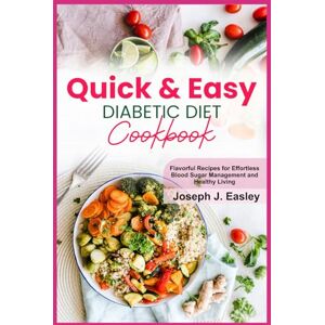 J. Easley, Joseph QUICK & EASY DIABETIC DIET COOKBOOK: Flavorful Recipes for Effortless Blood Sugar Management and Healthy Living J. Easley, Joseph QUICK & EASY DIABETIC DIET COOKBOOK: Flavorful Recipes for Effortless Blood Sugar Management and Healthy Living