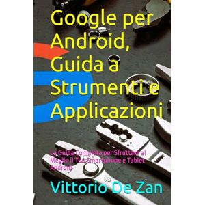 De Zan, Vittorio Google per Android, Guida a Strumenti e Applicazioni: La Guida Completa per Sfruttare al Meglio il Tuo Smartphone e Tablet Android De Zan, Vittorio Google per Android, Guida a Strumenti e Applicazioni: La Guida Completa per Sfruttare al Meglio il Tuo Smartphone e Tablet Android